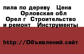 пила по дереву › Цена ­ 300 - Орловская обл., Орел г. Строительство и ремонт » Инструменты   